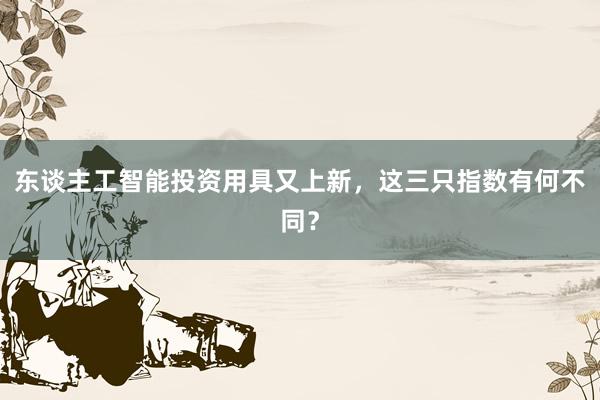 东谈主工智能投资用具又上新，这三只指数有何不同？